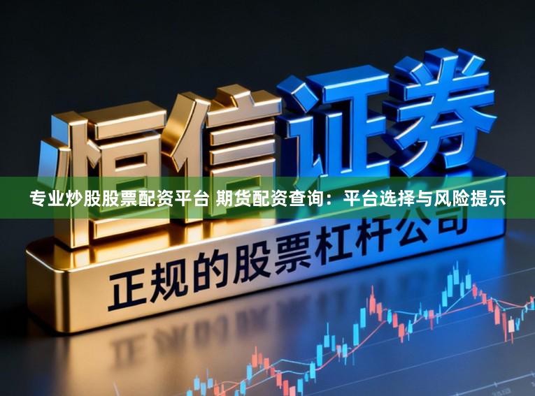 专业炒股股票配资平台 期货配资查询:平台选择与风险提示