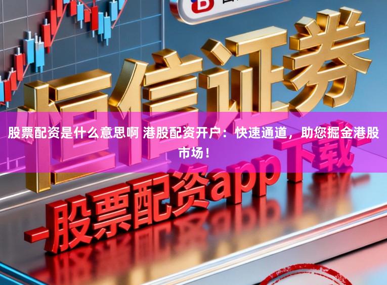 股票配资是什么意思啊 港股配资开户：快速通道，助您掘金港股市场！