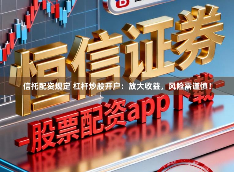 信托配资规定 杠杆炒股开户：放大收益，风险需谨慎！