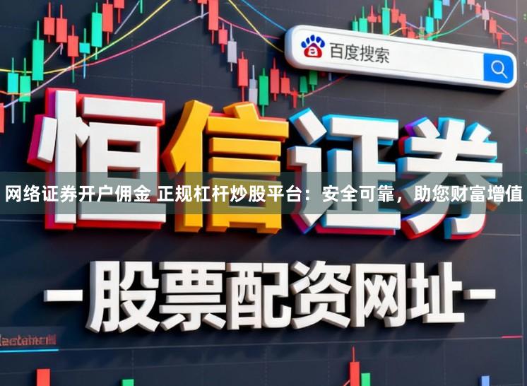 网络证券开户佣金 正规杠杆炒股平台：安全可靠，助您财富增值