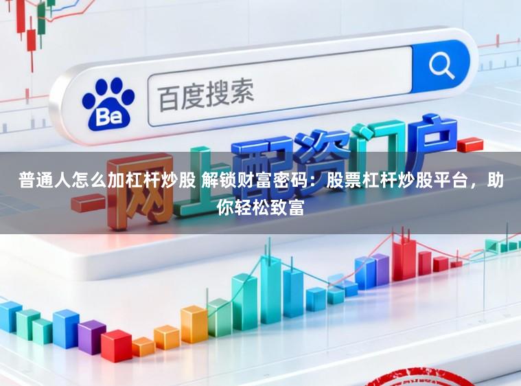 普通人怎么加杠杆炒股 解锁财富密码：股票杠杆炒股平台，助你轻松致富